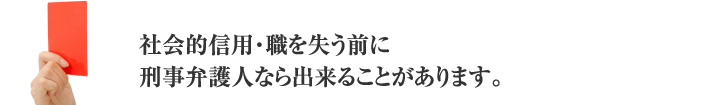 社会的信用・職を失う前に刑事弁護人なら出来ることがあります。