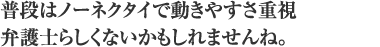 普段はノーネクタイで動きやすさ重視 弁護士らしくないかもしれませんね。